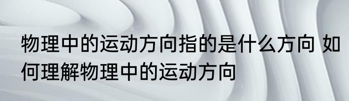 物理中的运动方向指的是什么方向 如何理解物理中的运动方向