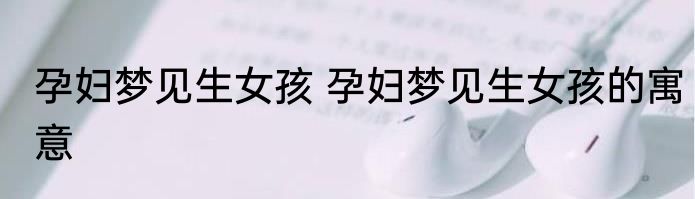 孕妇梦见生女孩 孕妇梦见生女孩的寓意