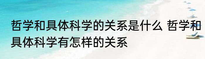 哲学和具体科学的关系是什么 哲学和具体科学有怎样的关系