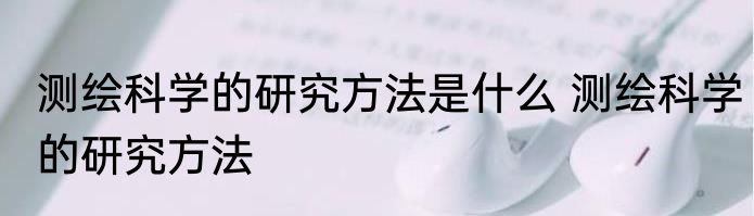 测绘科学的研究方法是什么 测绘科学的研究方法