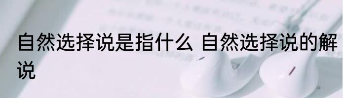 自然选择说是指什么 自然选择说的解说