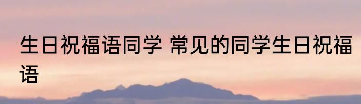 生日祝福语同学 常见的同学生日祝福语