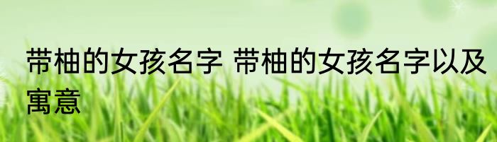 带柚的女孩名字 带柚的女孩名字以及寓意