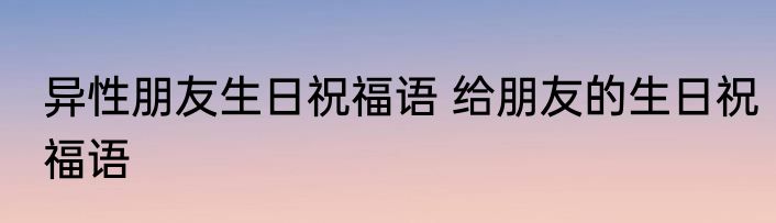 异性朋友生日祝福语 给朋友的生日祝福语