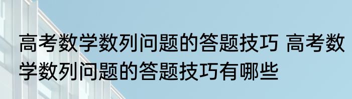 高考数学数列问题的答题技巧 高考数学数列问题的答题技巧有哪些