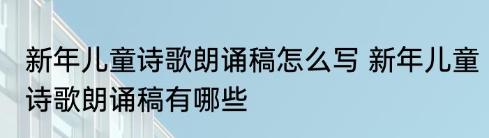 新年儿童诗歌朗诵稿怎么写 新年儿童诗歌朗诵稿有哪些