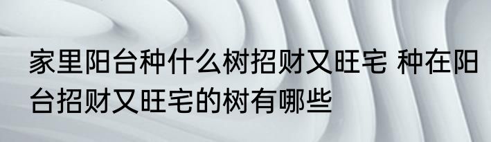 家里阳台种什么树招财又旺宅 种在阳台招财又旺宅的树有哪些