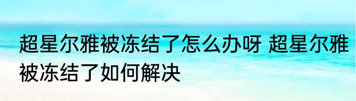 超星尔雅被冻结了怎么办呀 超星尔雅被冻结了如何解决