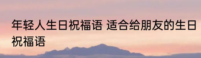 年轻人生日祝福语 适合给朋友的生日祝福语