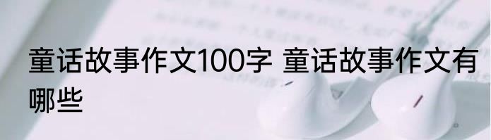 童话故事作文100字 童话故事作文有哪些