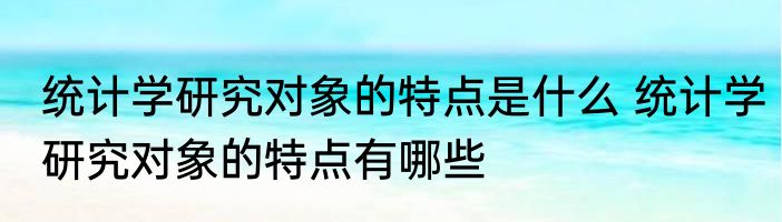 统计学研究对象的特点是什么 统计学研究对象的特点有哪些