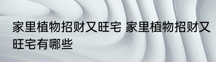 家里植物招财又旺宅 家里植物招财又旺宅有哪些