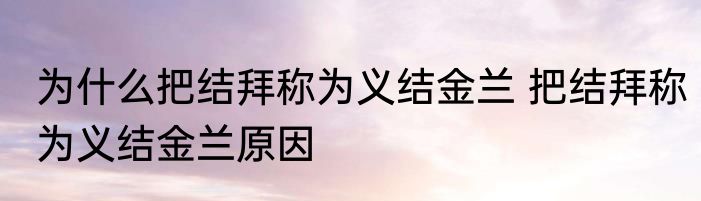 为什么把结拜称为义结金兰 把结拜称为义结金兰原因