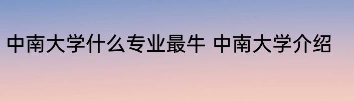 中南大学什么专业最牛 中南大学介绍