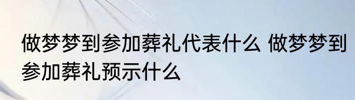 做梦梦到参加葬礼代表什么 做梦梦到参加葬礼预示什么