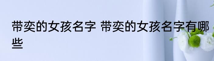 带奕的女孩名字 带奕的女孩名字有哪些