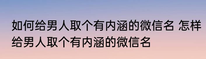 如何给男人取个有内涵的微信名 怎样给男人取个有内涵的微信名