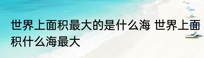 世界上面积最大的是什么海 世界上面积什么海最大