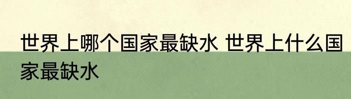 世界上哪个国家最缺水 世界上什么国家最缺水