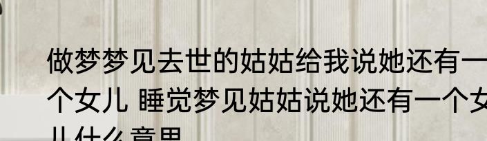 做梦梦见去世的姑姑给我说她还有一个女儿 睡觉梦见姑姑说她还有一个女儿什么意思