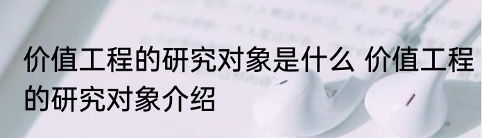 价值工程的研究对象是什么 价值工程的研究对象介绍