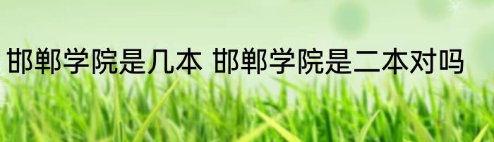 邯郸学院是几本 邯郸学院是二本对吗