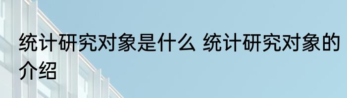 统计研究对象是什么 统计研究对象的介绍