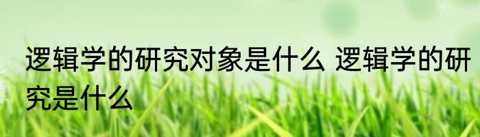 逻辑学的研究对象是什么 逻辑学的研究是什么