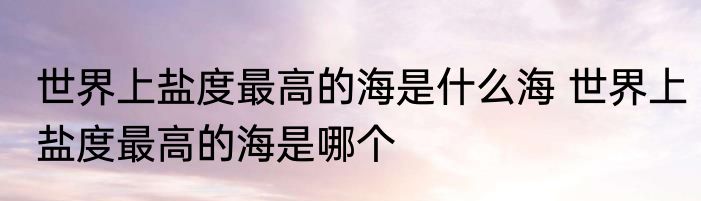 世界上盐度最高的海是什么海 世界上盐度最高的海是哪个