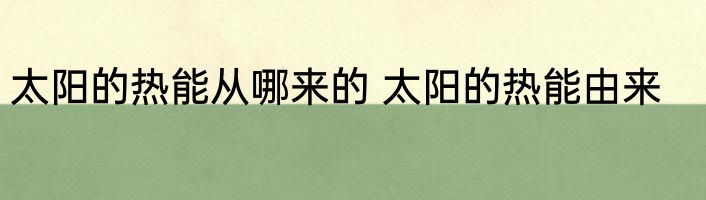 太阳的热能从哪来的 太阳的热能由来