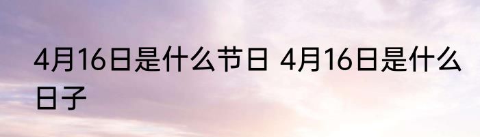 4月16日是什么节日 4月16日是什么日子
