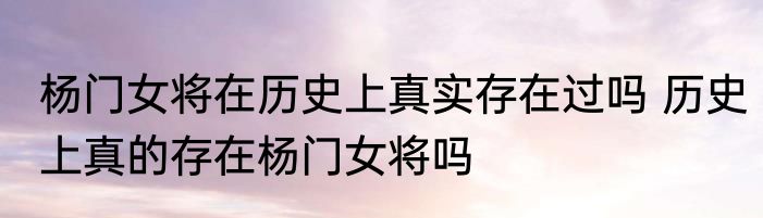 杨门女将在历史上真实存在过吗 历史上真的存在杨门女将吗