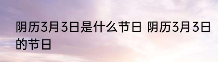 阴历3月3日是什么节日 阴历3月3日的节日