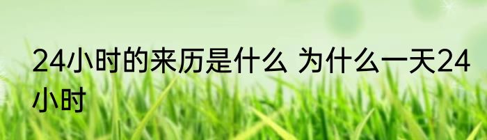 24小时的来历是什么 为什么一天24小时