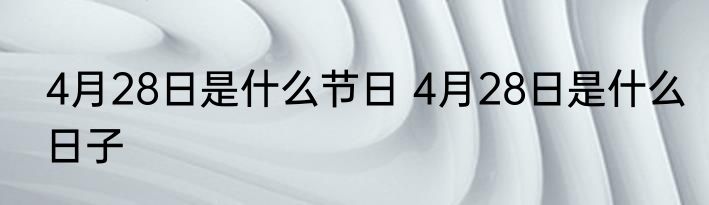 4月28日是什么节日 4月28日是什么日子