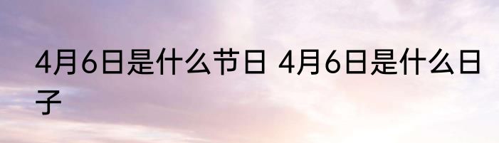 4月6日是什么节日 4月6日是什么日子