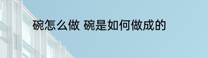 碗怎么做 碗是如何做成的