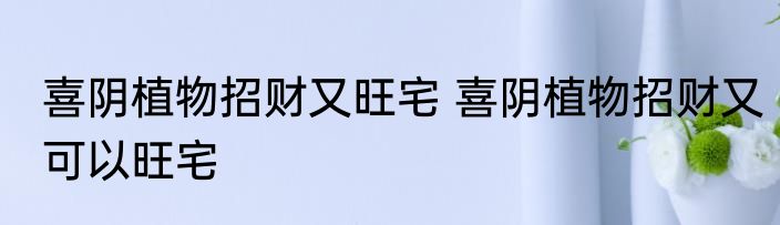 喜阴植物招财又旺宅 喜阴植物招财又可以旺宅