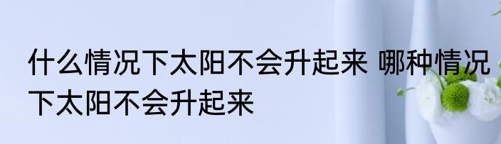什么情况下太阳不会升起来 哪种情况下太阳不会升起来