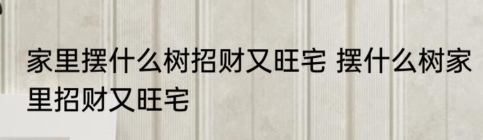 家里摆什么树招财又旺宅 摆什么树家里招财又旺宅