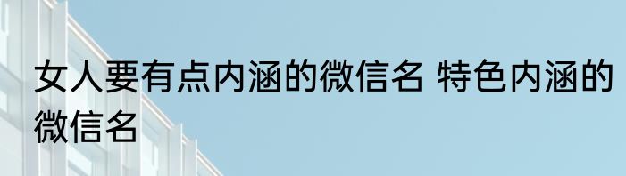 女人要有点内涵的微信名 特色内涵的微信名