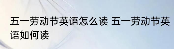 五一劳动节英语怎么读 五一劳动节英语如何读