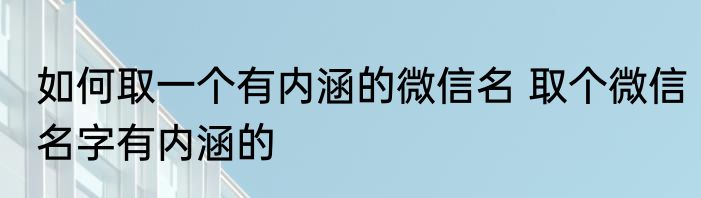 如何取一个有内涵的微信名 取个微信名字有内涵的