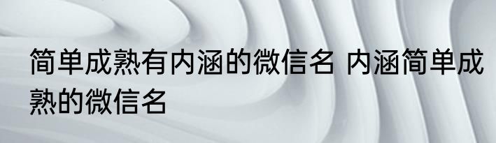 简单成熟有内涵的微信名 内涵简单成熟的微信名