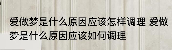 爱做梦是什么原因应该怎样调理 爱做梦是什么原因应该如何调理