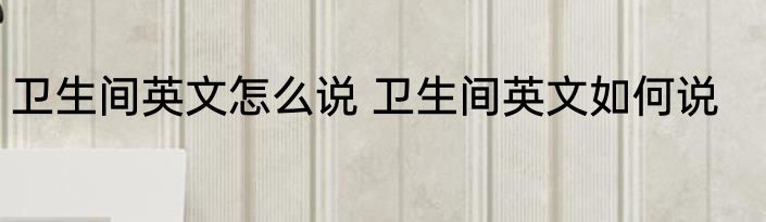 卫生间英文怎么说 卫生间英文如何说