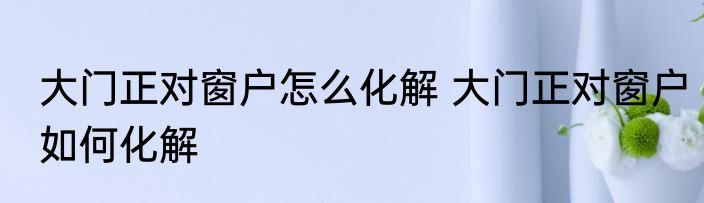 大门正对窗户怎么化解 大门正对窗户如何化解