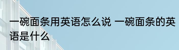 一碗面条用英语怎么说 一碗面条的英语是什么