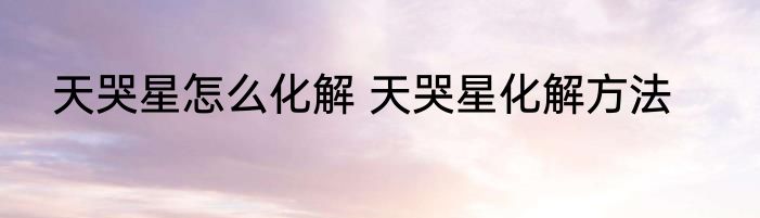 天哭星怎么化解 天哭星化解方法