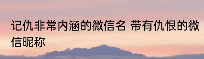 记仇非常内涵的微信名 带有仇恨的微信昵称